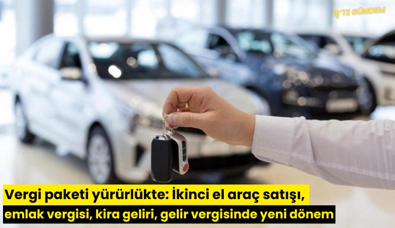 Vergi paketi yürürlükte: İkinci el araç satışı, emlak vergisi, kira geliri, gelir vergisinde yeni dönem