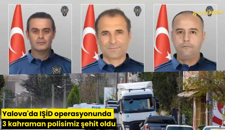 Yalova'da IŞİD operasyonunda 3 kahraman polisimiz şehit oldu