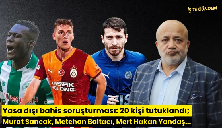 Yasa dışı bahis soruşturması: 20 kişi tutuklandı; Murat Sancak, Metehan Baltacı, Mert Hakan Yandaş...