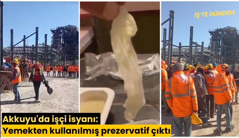 Akkuyu'da işçi isyanı: Yemekten kullanılmış prezervatif çıktı