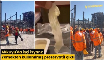 Akkuyu'da işçi isyanı: Yemekten kullanılmış prezervatif çıktı