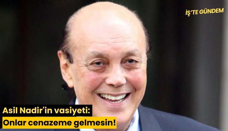 Asil Nadir'in vasiyeti: Onlar cenazeme gelmesin!