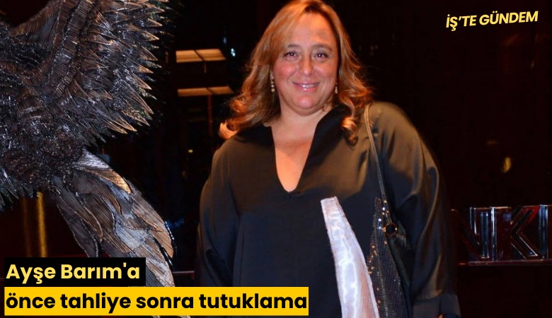 Ayşe Barım'a önce tahliye sonra tutuklama