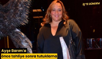 Ayşe Barım'a önce tahliye sonra tutuklama