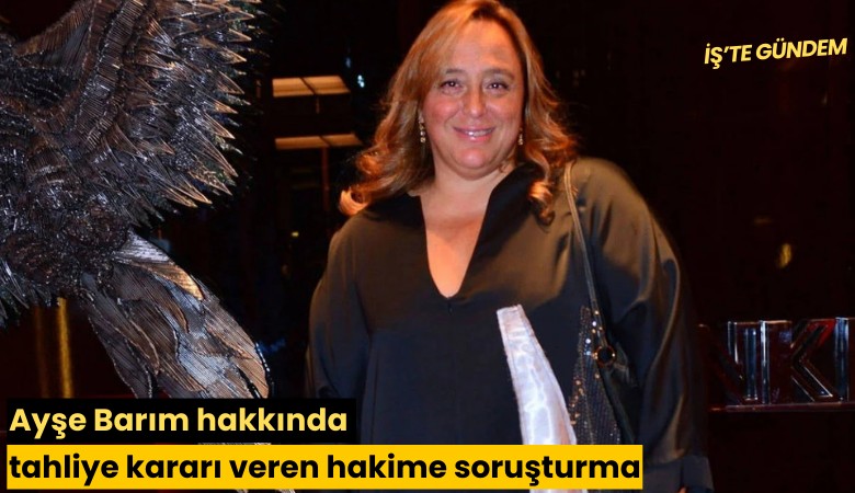 Ayşe Barım hakkında tahliye kararı veren hakime soruşturma