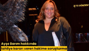 Ayşe Barım hakkında tahliye kararı veren hakime soruşturma