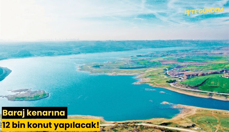 Baraj kenarına 12 bin konut yapılacak!