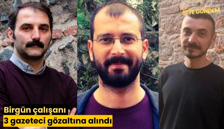 Birgün çalışanı 3 gazeteci gözaltına alındı