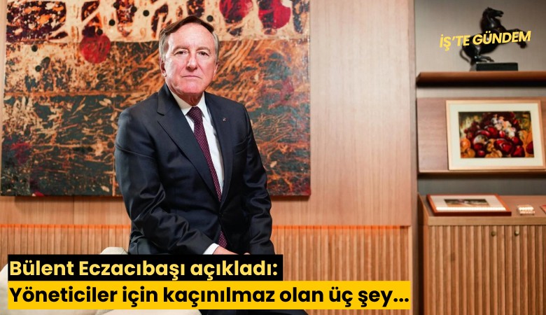 Bülent Eczacıbaşı açıkladı: Yöneticiler için kaçınılmaz olan üç şey...