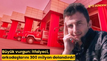 Büyük vurgun: İtfaiyeci, arkadaşlarını 300 milyon dolandırdı!