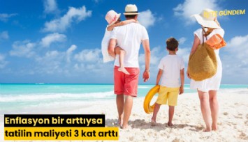 Enflasyon bir arttıysa tatilin maliyeti 3 kat arttı