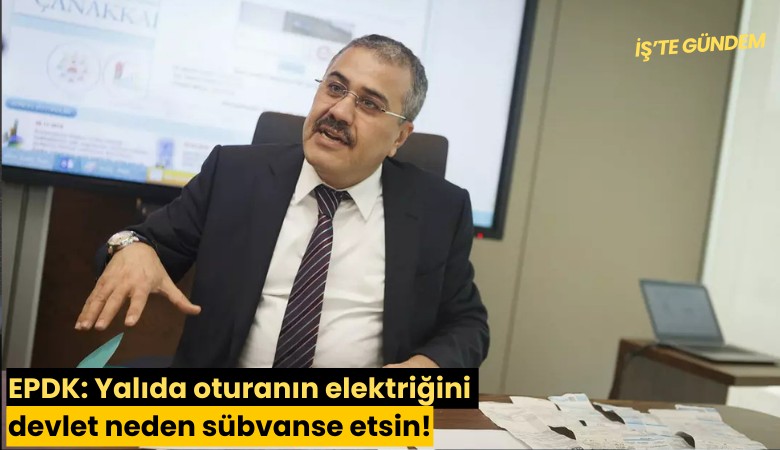 EPDK: Yalıda oturanın elektriğini devlet neden sübvanse etsin!
