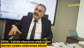 EPDK: Yalıda oturanın elektriğini devlet neden sübvanse etsin!