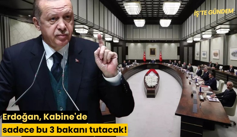 Erdoğan, Kabine'de sadece bu 3 bakanı tutacak!
