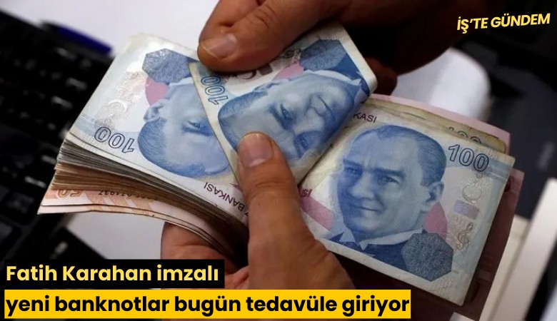 Fatih Karahan imzalı yeni banknotlar bugün tedavüle giriyor