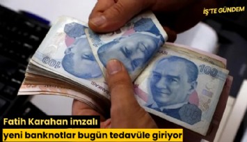 Fatih Karahan imzalı yeni banknotlar bugün tedavüle giriyor