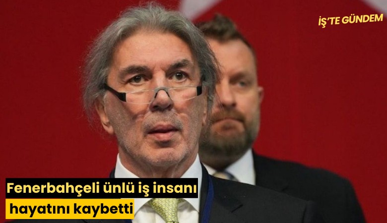 Fenerbahçeli ünlü iş insanı hayatını kaybetti