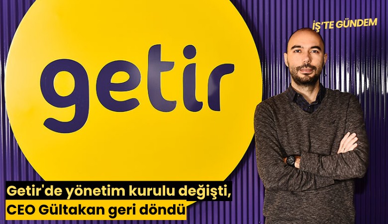 Getir'de yönetim kurulu değişti, CEO Gültakan geri döndü