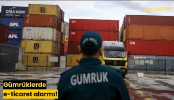Gümrüklerde e-ticaret alarmı!