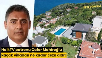 HalkTV patronu Cafer Mahiroğlu kaçak villadan ne kadar ceza aldı?