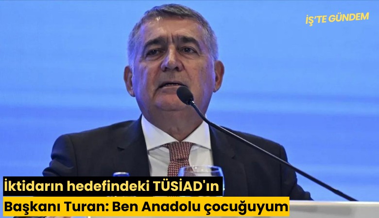 İktidarın hedefindeki TÜSİAD'ın Başkanı Turan: Ben Anadolu çocuğuyum