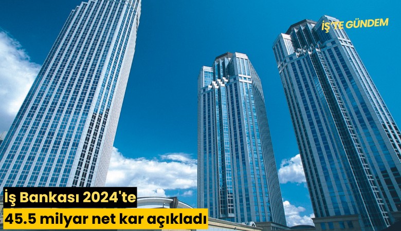 İş Bankası 2024'te 45.5 milyar net kar açıkladı