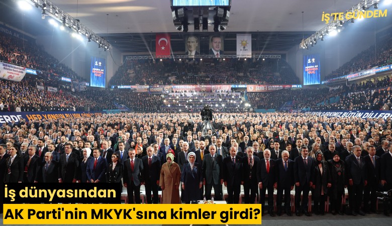 İş dünyasından AK Parti'nin MKYK'sına kimler girdi?