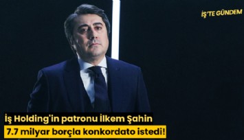 İş Holding'in patronu İlkem Şahin, 7.7 milyar borçla konkordato istedi!