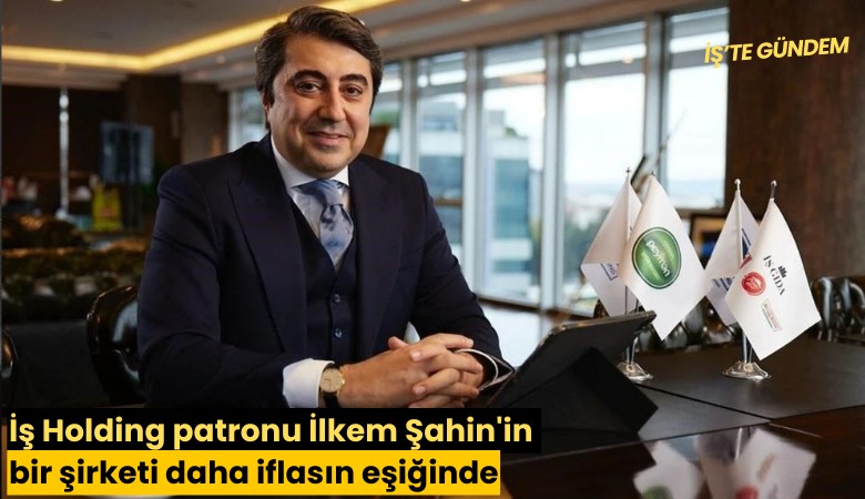 İş Holding patronu İlkem Şahin'in bir şirketi daha iflasın eşiğinde