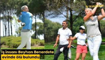 İş insanı Beyhan Benerdete evinde ölü bulundu