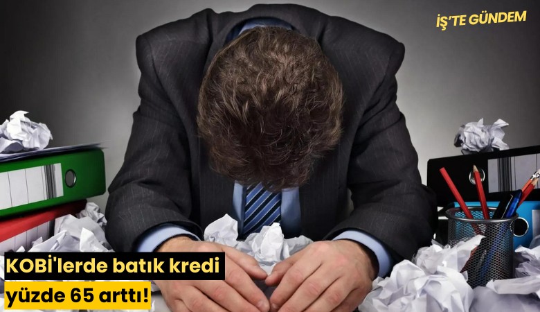 KOBİ'lerde batık kredi yüzde 65 arttı!