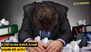 KOBİ'lerde batık kredi yüzde 65 arttı!