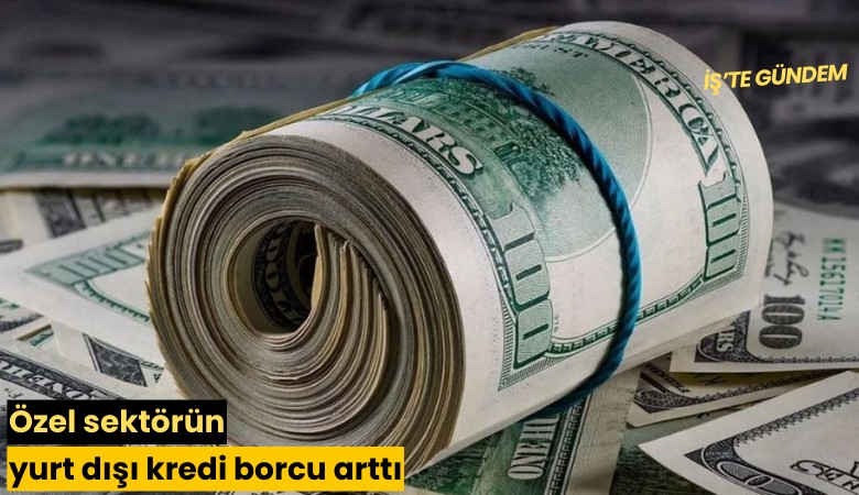 Özel sektörün yurt dışı kredi borcu arttı
