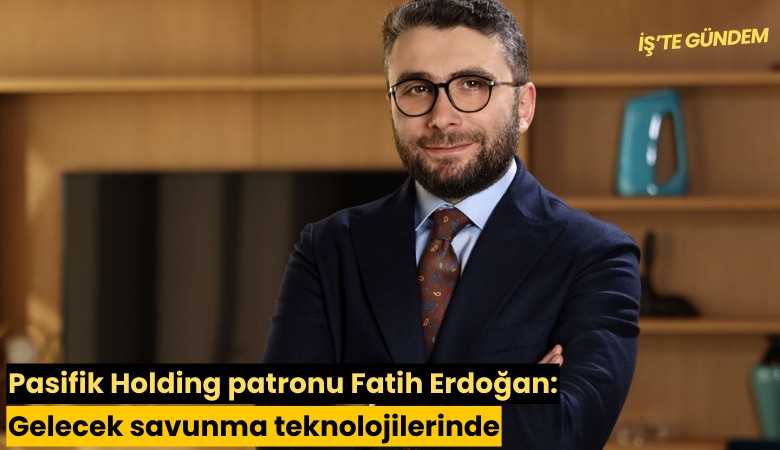 Pasifik Holding patronu Fatih Erdoğan: Gelecek savunma teknolojilerinde