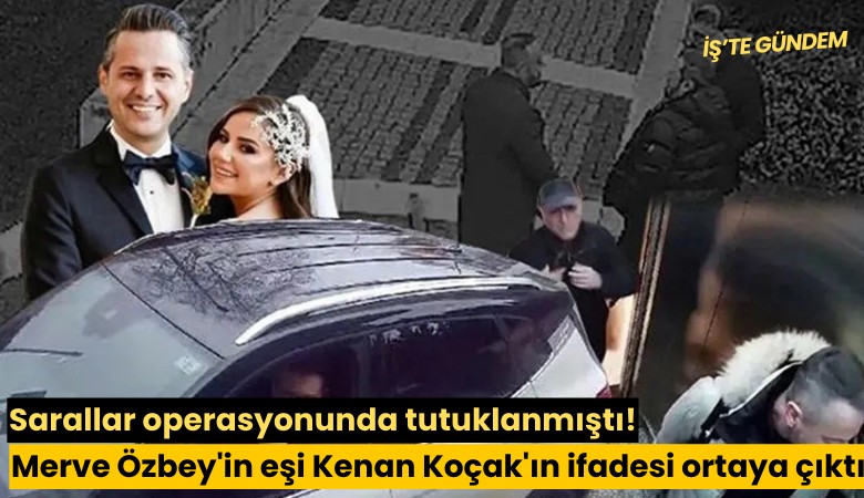 Sarallar operasyonunda tutuklanmıştı! Merve Özbey'in eşi Kenan Koçak'ın ifadesi ortaya çıktı