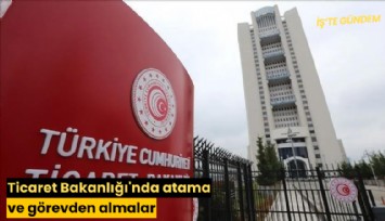 Ticaret Bakanlığı'nda atama ve görevden almalar