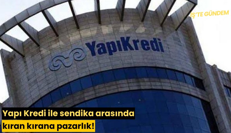 Yapı Kredi ile sendika arasında kıran kırana pazarlık!