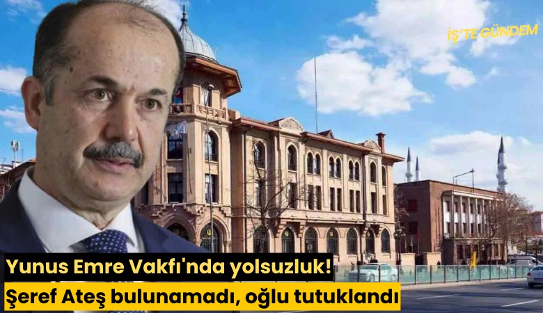 Yunus Emre Vakfı'nda yolsuzluk! Şeref Ateş bulunamadı, oğlu tutuklandı