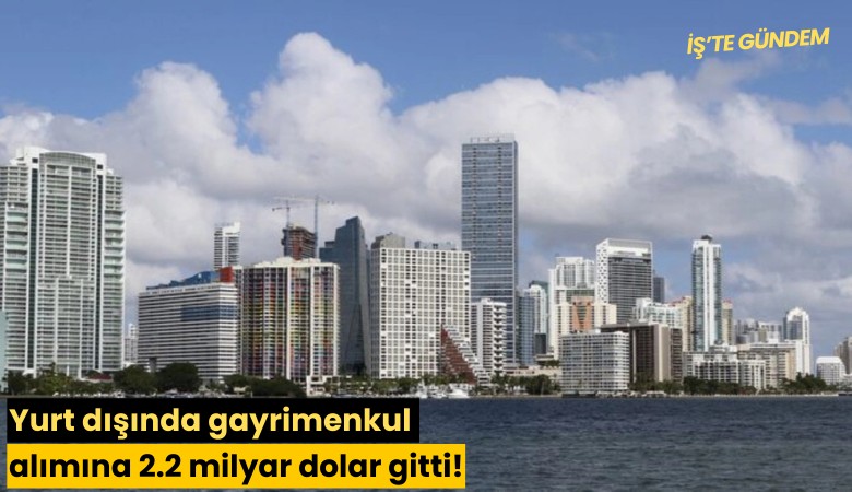 Yurt dışında gayrimenkul alımına 2.2 milyar dolar gitti!