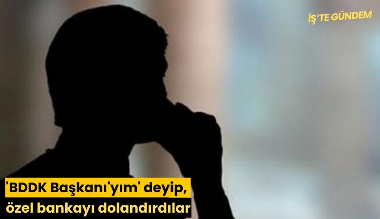 'BDDK Başkanı'yım' deyip, özel bankayı dolandırdılar