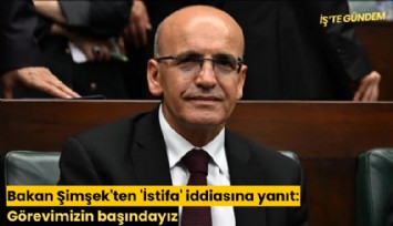 Bakan Şimşek'ten 'İstifa' iddiasına yanıt: Görevimizin başındayız