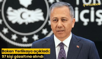 Bakan Yerlikaya açıkladı: 97 kişi gözaltına alındı