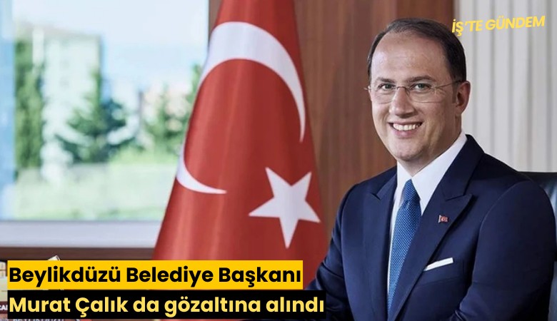 Beylikdüzü Belediye Başkanı Murat Çalık da gözaltında