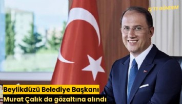 Beylikdüzü Belediye Başkanı Murat Çalık da gözaltında