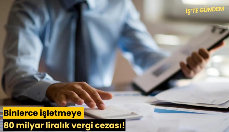 Binlerce işletmeye 80 milyar liralık vergi cezası!