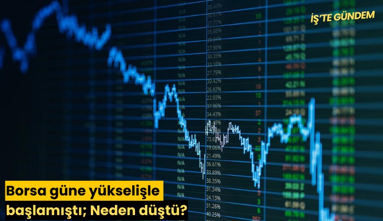 Borsa güne yükselişle başlamıştı; Neden düştü?