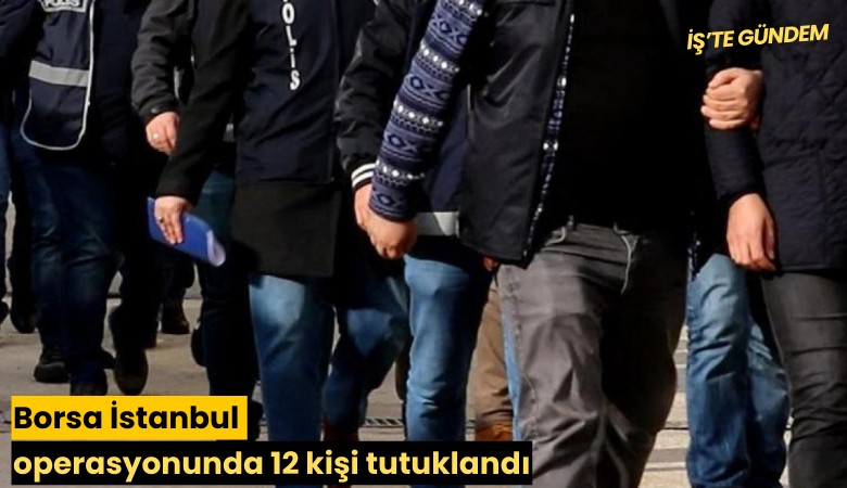 Borsa İstanbul operasyonunda 12 kişi tutuklandı