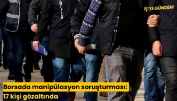 Borsada manipülasyon soruşturması: 17 kişi gözaltında