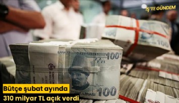 Bütçe şubat ayında 310 milyar TL açık verdi