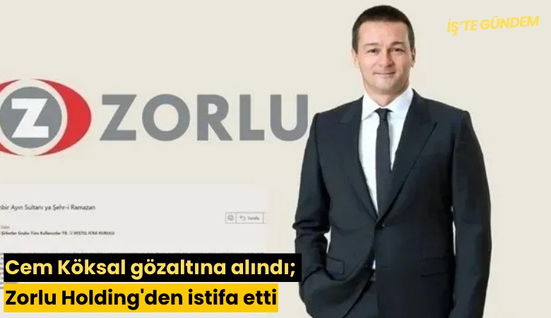 Cem Köksal gözaltına alındı; Zorlu Holding'den istifa etti